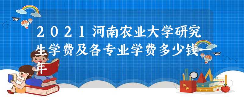 2021河南农业大学研究生学费及各专业学费多少钱一年 2021河南农业大学研究生学费及各专业学费多少钱一年