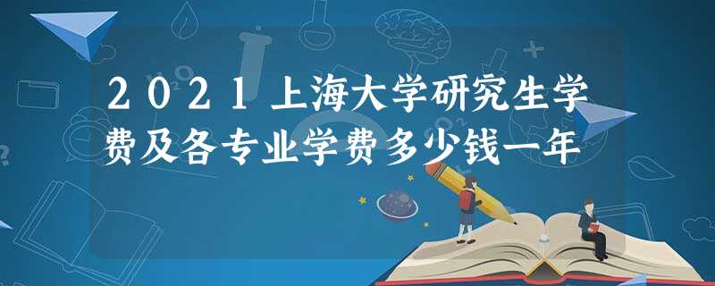 2021上海大学研究生学费及各专业学费多少钱一年 2021上海大学研究生学费及各专业学费多少钱一年