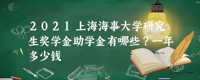 2021上海海事大学研究生奖学金助学金有哪些?一年多少钱 2021上海海事大学研究生奖学金助学金有哪些?一年多少钱