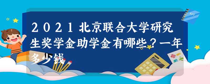 2021北京联合大学研究生奖学金助学金有哪些?一年多少钱 2021北京联合大学研究生奖学金助学金有哪些?一年多少钱