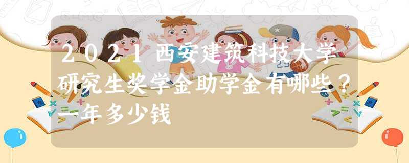 2021西安建筑科技大学研究生奖学金助学金有哪些?一年多少钱 2021西安建筑科技大学研究生奖学金助学金有哪些?一年多少钱