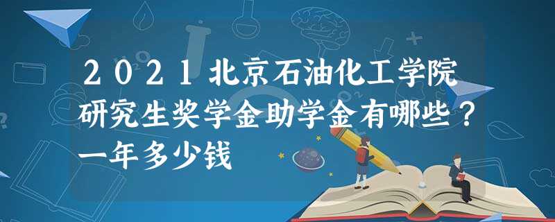 2021北京石油化工学院研究生奖学金助学金有哪些?一年多少钱 2021北京石油化工学院研究生奖学金助学金有哪些?一年多少钱