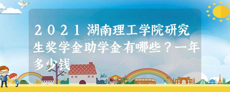 2021湖南理工学院研究生奖学金助学金有哪些?一年多少钱 2021湖南理工学院研究生奖学金助学金有哪些?一年多少钱