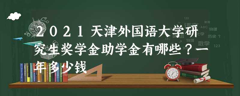 2021天津外国语大学研究生奖学金助学金有哪些?一年多少钱 2021天津外国语大学研究生奖学金助学金有哪些?一年多少钱