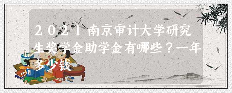 2021南京审计大学研究生奖学金助学金有哪些?一年多少钱 2021南京审计大学研究生奖学金助学金有哪些?一年多少钱