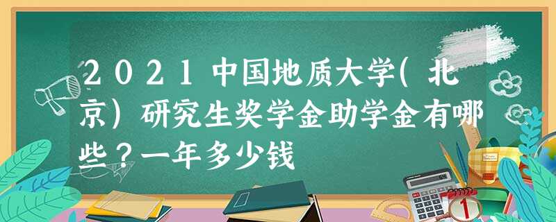 2021中国地质大学(北京)研究生奖学金助学金有哪些?一年多少钱 2021中国地质大学(北京)研究生奖学金助学金有哪些?一年多少钱