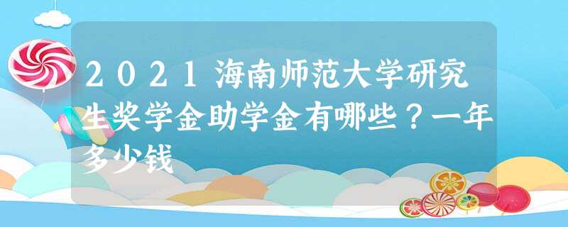 2021海南师范大学研究生奖学金助学金有哪些?一年多少钱 2021海南师范大学研究生奖学金助学金有哪些?一年多少钱