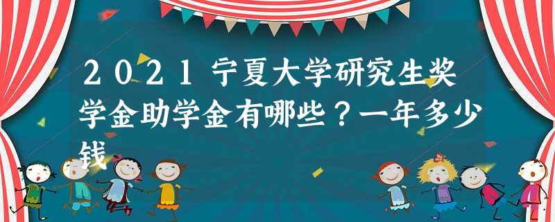 2021宁夏大学研究生奖学金助学金有哪些?一年多少钱 2021宁夏大学研究生奖学金助学金有哪些?一年多少钱