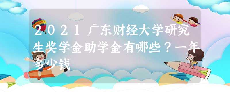 2021广东财经大学研究生奖学金助学金有哪些?一年多少钱 2021广东财经大学研究生奖学金助学金有哪些?一年多少钱