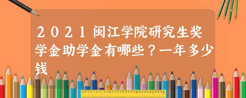 2021闽江学院研究生奖学金助学金有哪些?一年多少钱 2021闽江学院研究生奖学金助学金有哪些?一年多少钱