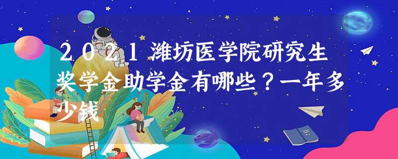 2021潍坊医学院研究生奖学金助学金有哪些?一年多少钱 2021潍坊医学院研究生奖学金助学金有哪些?一年多少钱