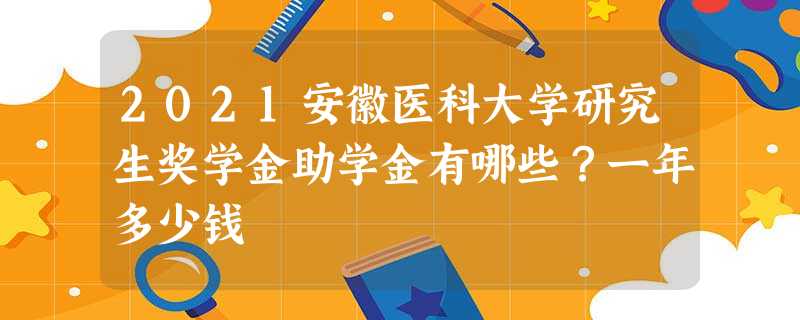 2021安徽医科大学研究生奖学金助学金有哪些?一年多少钱 2021安徽医科大学研究生奖学金助学金有哪些?一年多少钱