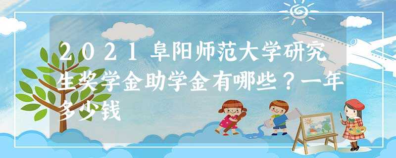 2021阜阳师范大学研究生奖学金助学金有哪些?一年多少钱 2021阜阳师范大学研究生奖学金助学金有哪些?一年多少钱