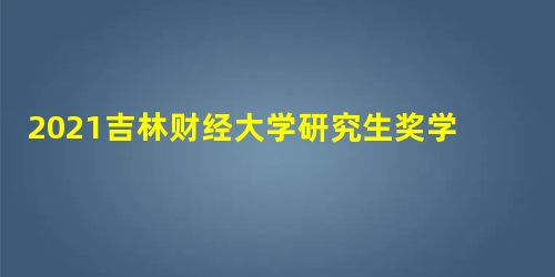 2021吉林财经大学研究生奖学金助学金有哪些?一年多少钱 2021吉林财经大学研究生奖学金助学金有哪些?一年多少钱