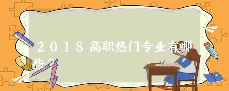 2018高职热门专业有哪些? 2018高职热门专业有哪些?