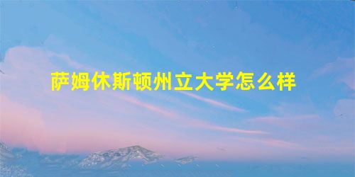 萨姆休斯顿州立大学怎么样 萨姆休斯顿州立大学怎么样