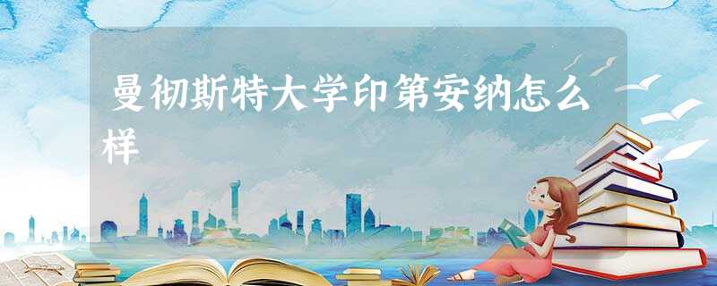 曼彻斯特大学印第安纳怎么样 曼彻斯特大学印第安纳怎么样