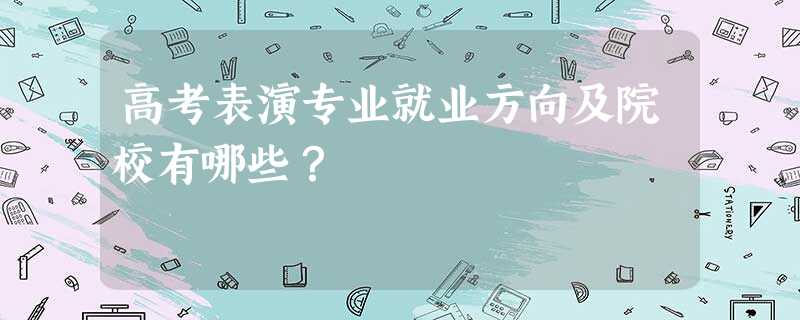 高考表演专业就业方向及院校有哪些? 高考表演专业就业方向及院校有哪些?