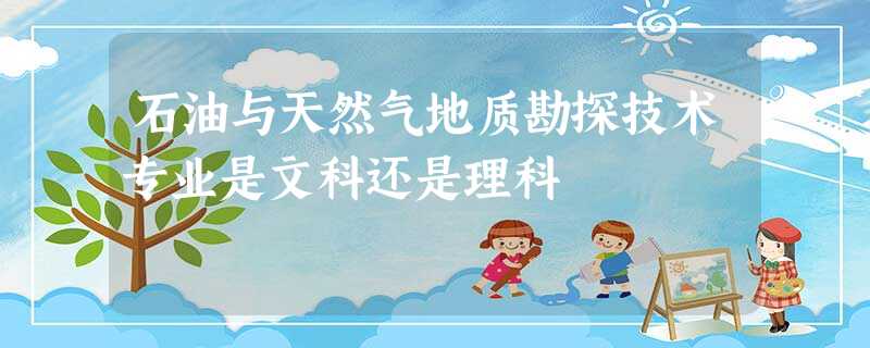 石油与天然气地质勘探技术专业是文科还是理科 石油与天然气地质勘探技术专业是文科还是理科
