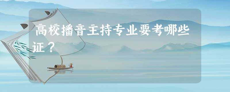 高校播音主持专业要考哪些证? 高校播音主持专业要考哪些证?