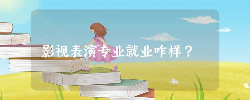 影视表演专业就业咋样? 影视表演专业就业咋样?