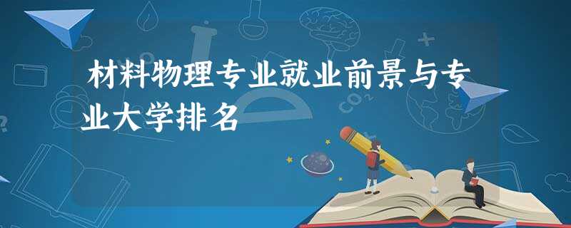 材料物理专业就业前景与专业大学排名 材料物理专业就业前景与专业大学排名