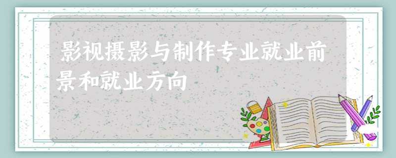 影视摄影与制作专业就业前景和就业方向 影视摄影与制作专业就业前景和就业方向