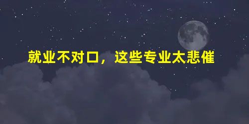 就业不对口,这些专业太悲催 就业不对口,这些专业太悲催