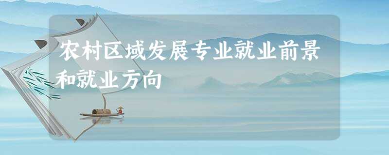 农村区域发展专业就业前景和就业方向 农村区域发展专业就业前景和就业方向