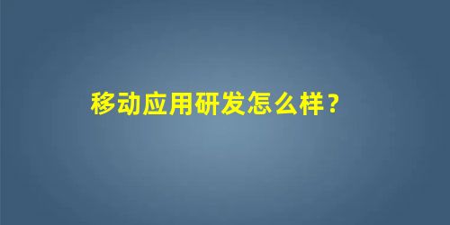 移动应用研发怎么样? 移动应用研发怎么样?