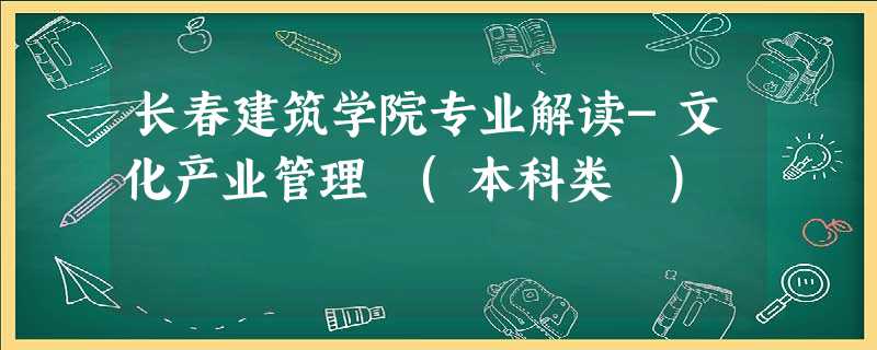 长春建筑学院专业解读-文化产业管理 (本科类 ) 长春建筑学院专业解读-文化产业管理 (本科类 )