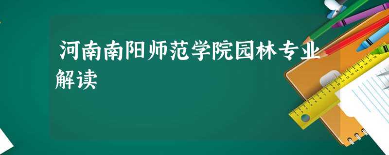 河南南阳师范学院园林专业解读 河南南阳师范学院园林专业解读