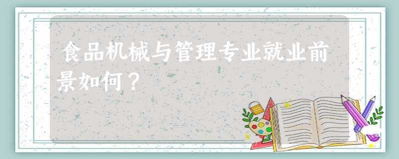 食品机械与管理专业就业前景如何? 食品机械与管理专业就业前景如何?