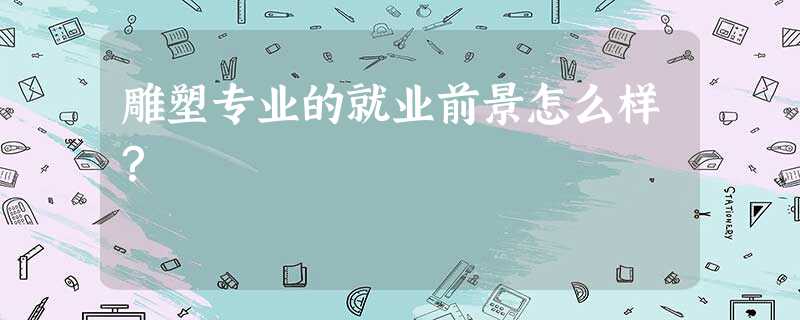 雕塑专业的就业前景怎么样? 雕塑专业的就业前景怎么样?