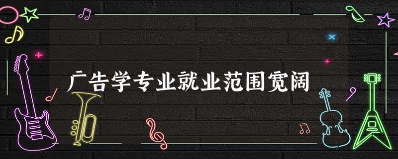 广告学专业就业范围宽阔 广告学专业就业范围宽阔