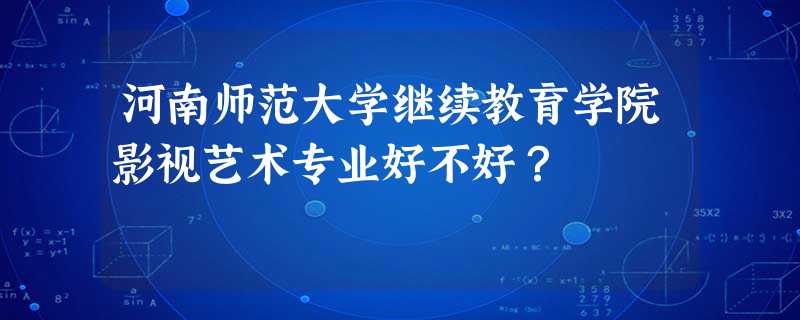 河南师范大学继续教育学院影视艺术专业好不好? 河南师范大学继续教育学院影视艺术专业好不好?