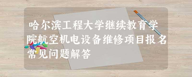 哈尔滨工程大学继续教育学院航空机电设备维修项目报名常见问题解答 哈尔滨工程大学继续教育学院航空机电设备维修项目报名常见问题解答