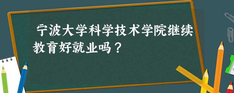 宁波大学科学技术学院继续教育好就业吗? 宁波大学科学技术学院继续教育好就业吗?