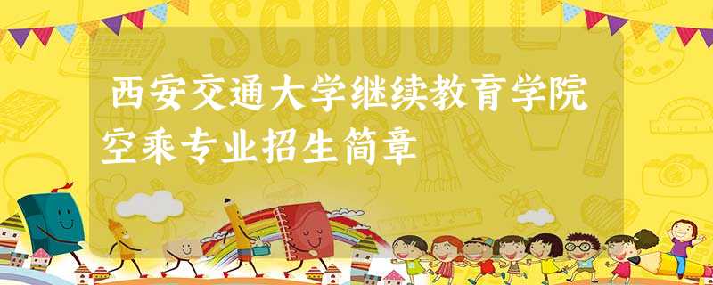 西安交通大学继续教育学院空乘专业招生简章 西安交通大学继续教育学院空乘专业招生简章