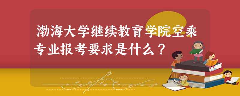 渤海大学继续教育学院空乘专业报考要求是什么? 渤海大学继续教育学院空乘专业报考要求是什么?