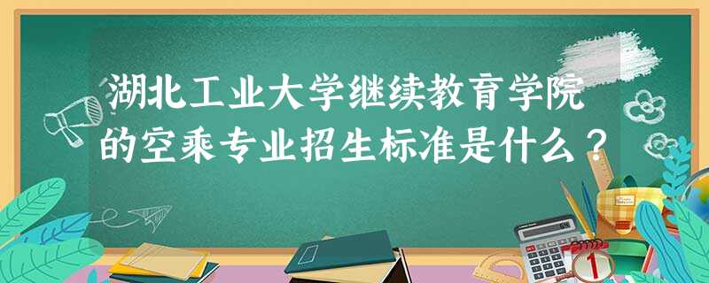 湖北工业大学继续教育学院的空乘专业招生标准是什么? 湖北工业大学继续教育学院的空乘专业招生标准是什么?