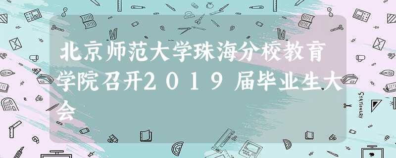 北京师范大学珠海分校教育学院召开2019届毕业生大会 北京师范大学珠海分校教育学院召开2019届毕业生大会
