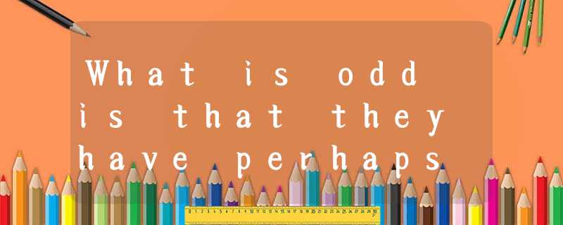 What is odd is that they have perhaps most benefited from ambition — if not always the What is odd is that they have perhaps most benefited from ambition — if not always the
