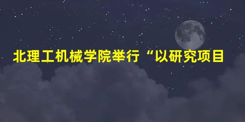 北理工机械学院举行“以研究项目驱动的全员导师制”成果展暨学术答辩会 北理工机械学院举行“以研究项目驱动的全员导师制”成果展暨学术答辩会