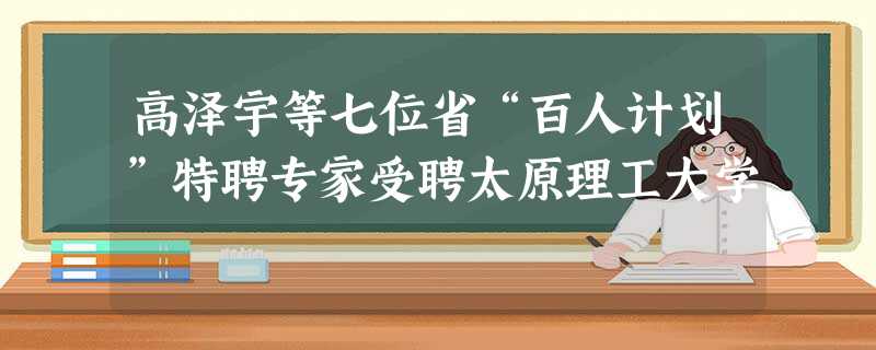 高泽宇等七位省“百人计划”特聘专家受聘太原理工大学 高泽宇等七位省“百人计划”特聘专家受聘太原理工大学