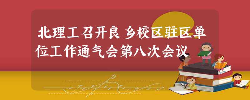 北理工召开良乡校区驻区单位工作通气会第八次会议 北理工召开良乡校区驻区单位工作通气会第八次会议