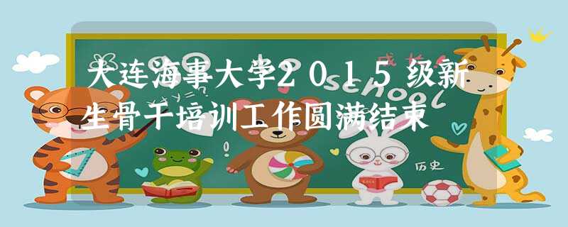 大连海事大学2015级新生骨干培训工作圆满结束 大连海事大学2015级新生骨干培训工作圆满结束