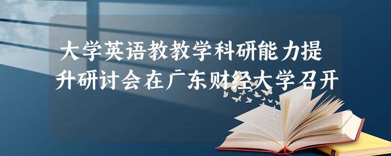 大学英语教教学科研能力提升研讨会在广东财经大学召开 大学英语教教学科研能力提升研讨会在广东财经大学召开