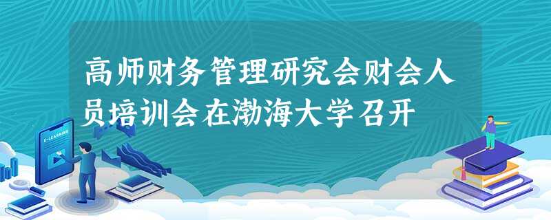 高师财务管理研究会财会人员培训会在渤海大学召开 高师财务管理研究会财会人员培训会在渤海大学召开