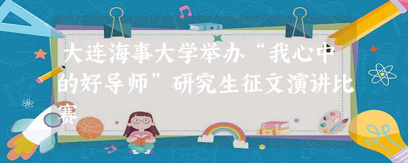 大连海事大学举办“我心中的好导师”研究生征文演讲比赛 大连海事大学举办“我心中的好导师”研究生征文演讲比赛